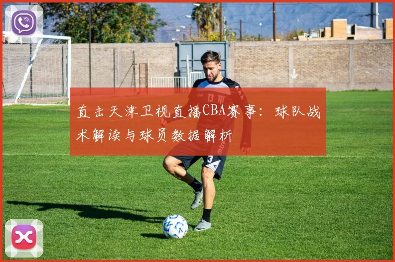 直击天津卫视直播CBA赛事：球队战术解读与球员数据解析