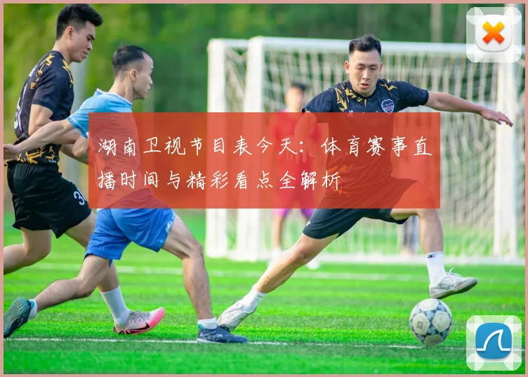 湖南卫视节目表今天：体育赛事直播时间与精彩看点全解析