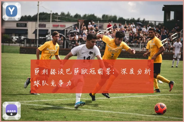 萨利赫谈巴萨欧冠前景:深度分析球队竞争力