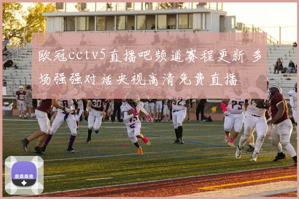 欧冠cctv5直播吧频道赛程更新 多场强强对话央视高清免费直播