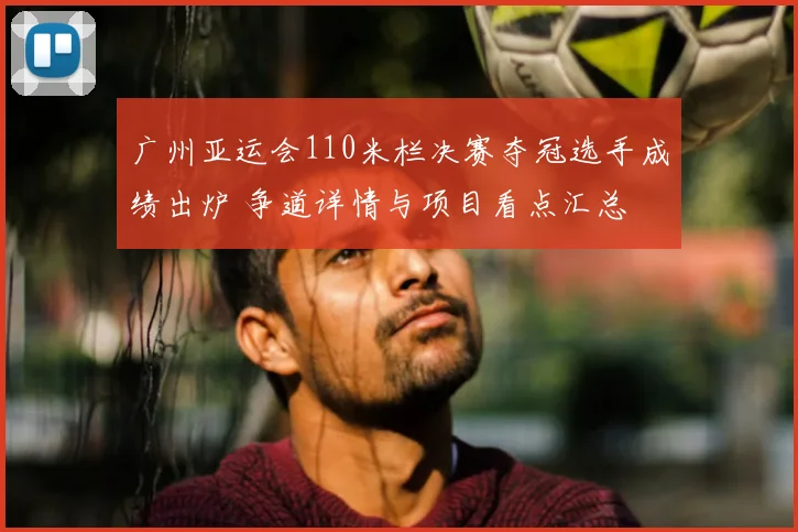 广州亚运会110米栏决赛夺冠选手成绩出炉 争道详情与项目看点汇总