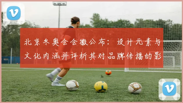 北京冬奥会会徽公布：设计元素与文化内涵并评析其对品牌传播的影响