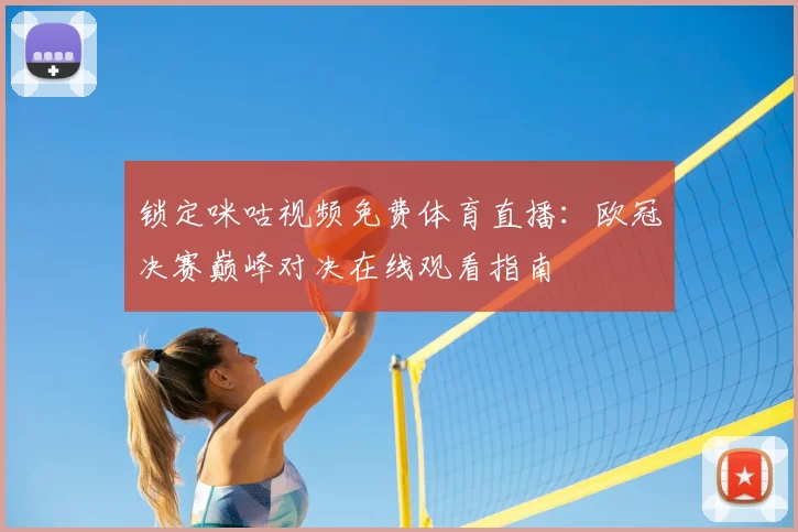 锁定咪咕视频免费体育直播：欧冠决赛巅峰对决在线观看指南