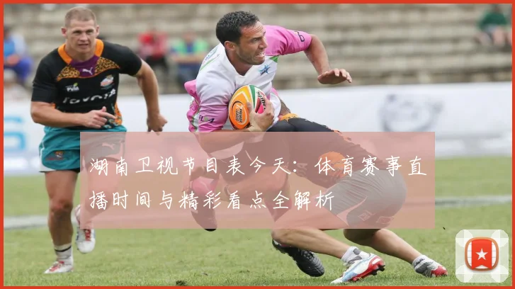 湖南卫视节目表今天：体育赛事直播时间与精彩看点全解析