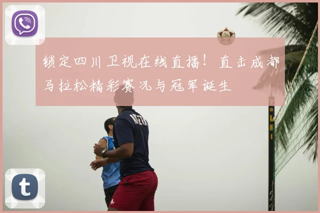 锁定四川卫视在线直播！直击成都马拉松精彩赛况与冠军诞生
