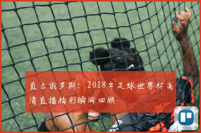 直击俄罗斯：2018年足球世界杯高清直播精彩瞬间回顾