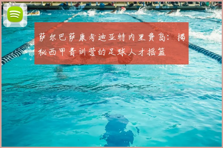 萨尔巴萨康考迪亚特内里费岛：揭秘西甲青训营的足球人才摇篮