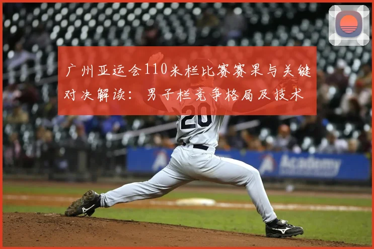 广州亚运会110米栏比赛赛果与关键对决解读:男子栏竞争格局及技术要点