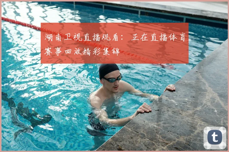 湖南卫视直播观看：正在直播体育赛事回放精彩集锦